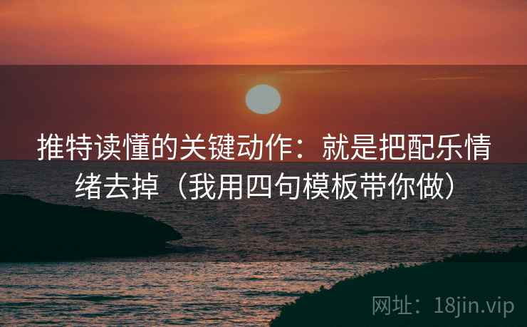 推特读懂的关键动作：就是把配乐情绪去掉（我用四句模板带你做）