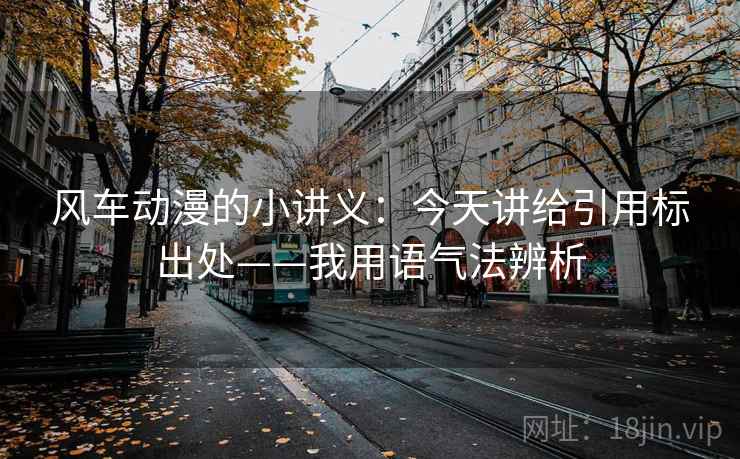风车动漫的小讲义：今天讲给引用标出处——我用语气法辨析