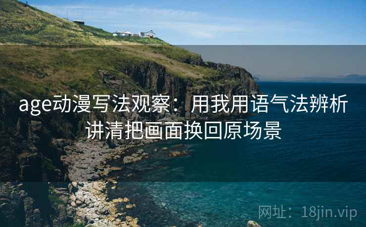 age动漫写法观察：用我用语气法辨析讲清把画面换回原场景