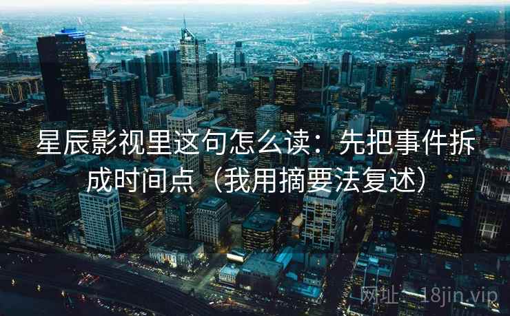 星辰影视里这句怎么读：先把事件拆成时间点（我用摘要法复述）