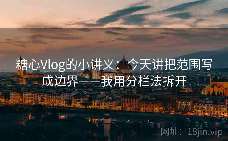 糖心Vlog的小讲义：今天讲把范围写成边界——我用分栏法拆开