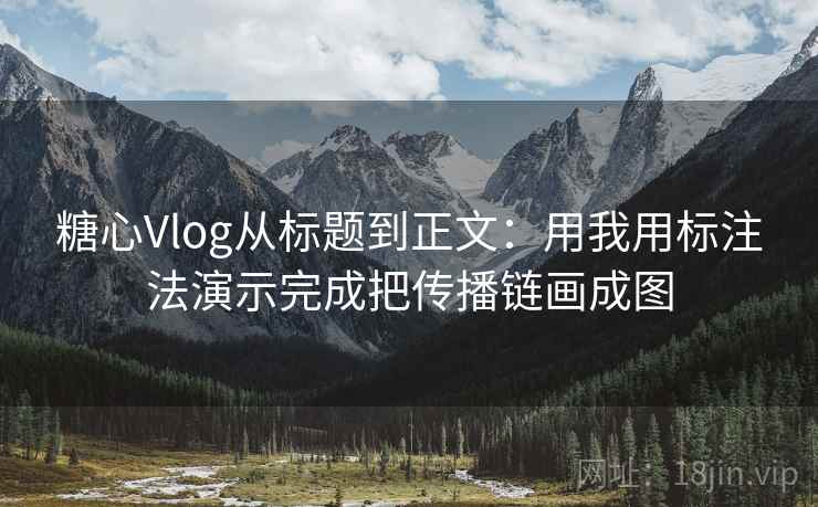 糖心Vlog从标题到正文:用我用标注法演示完成把传播链画成图 糖心Vlog从标题到正文:用我用标注法演示完成把传播链画成图
