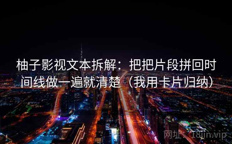 柚子影视文本拆解：把把片段拼回时间线做一遍就清楚（我用卡片归纳）