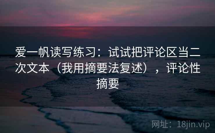爱一帆读写练习：试试把评论区当二次文本（我用摘要法复述），评论性摘要
