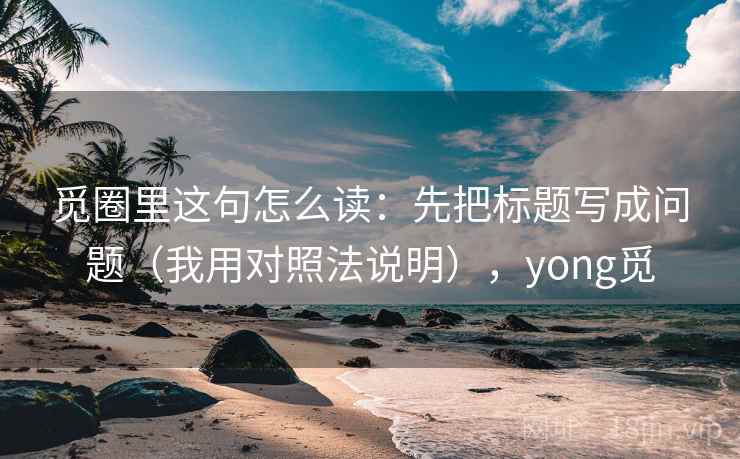 觅圈里这句怎么读：先把标题写成问题（我用对照法说明），yong觅