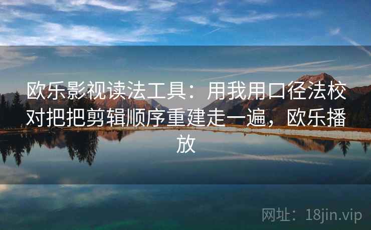 欧乐影视读法工具：用我用口径法校对把把剪辑顺序重建走一遍，欧乐播放