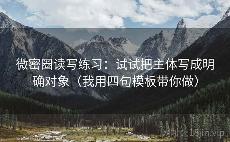 微密圈读写练习：试试把主体写成明确对象（我用四句模板带你做）