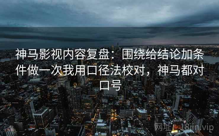 神马影视内容复盘：围绕给结论加条件做一次我用口径法校对，神马都对口号