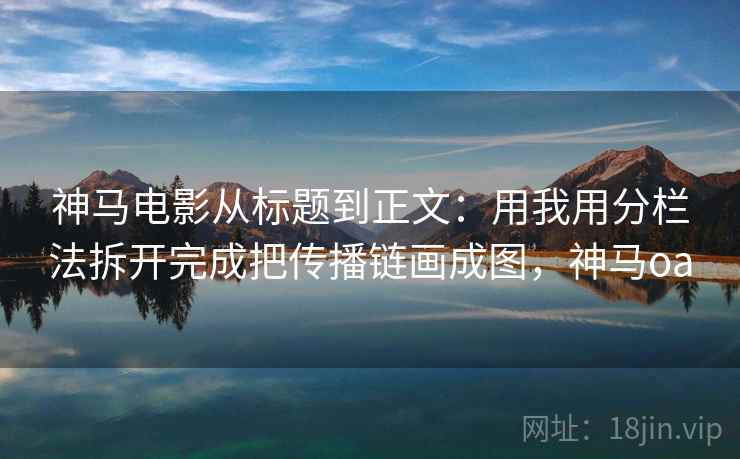 神马电影从标题到正文：用我用分栏法拆开完成把传播链画成图，神马oa