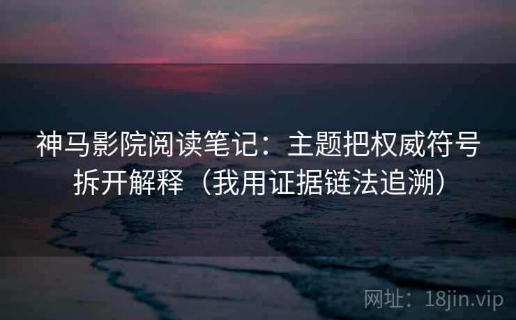 神马影院阅读笔记:主题把权威符号拆开解释(我用证据链法追溯) 神马影院阅读笔记:主题把权威符号拆开解释(我用证据链法追溯)