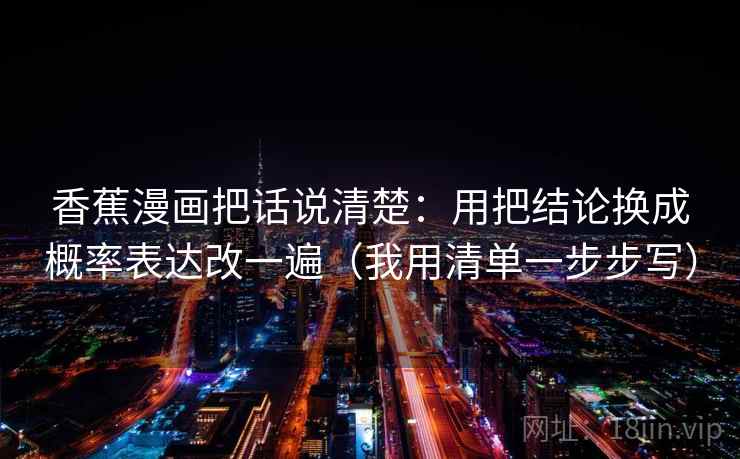 香蕉漫画把话说清楚:用把结论换成概率表达改一遍(我用清单一步步写) 香蕉漫画把话说清楚:用把结论换成概率表达改一遍(我用清单一步步写)