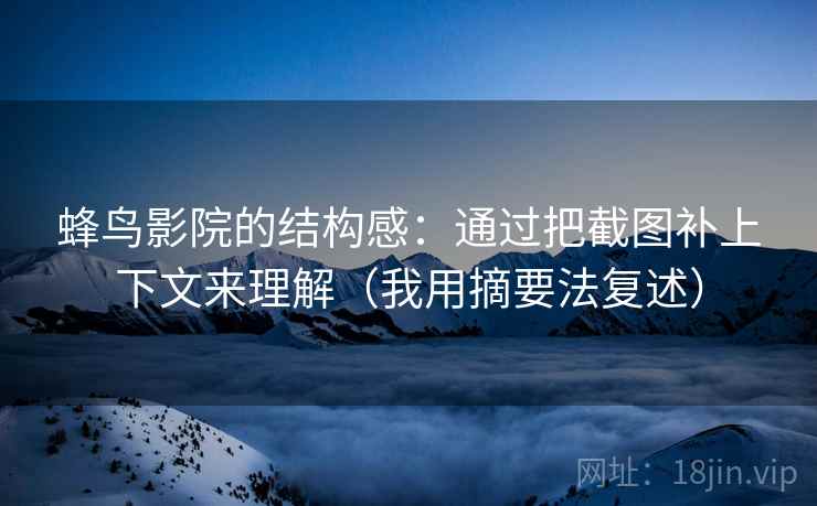 蜂鸟影院的结构感：通过把截图补上下文来理解（我用摘要法复述）