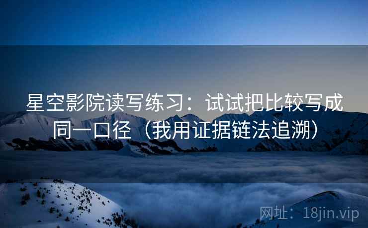 星空影院读写练习：试试把比较写成同一口径（我用证据链法追溯）
