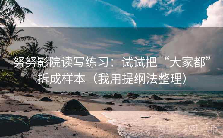 努努影院读写练习：试试把“大家都”拆成样本（我用提纲法整理）