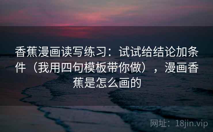 香蕉漫画读写练习：试试给结论加条件（我用四句模板带你做），漫画香蕉是怎么画的