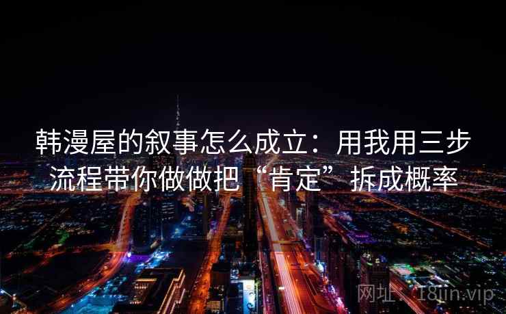 韩漫屋的叙事怎么成立：用我用三步流程带你做做把“肯定”拆成概率