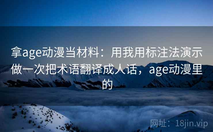 拿age动漫当材料:用我用标注法演示做一次把术语翻译成人话,age动漫里的 拿age动漫当材料:用我用标注法演示做一次把术语翻译成人话,age动漫里的