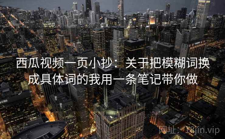 西瓜视频一页小抄：关于把模糊词换成具体词的我用一条笔记带你做
