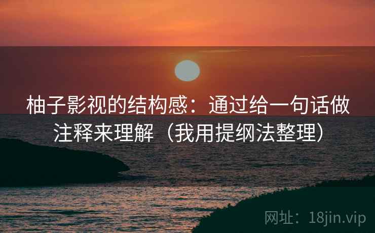 柚子影视的结构感：通过给一句话做注释来理解（我用提纲法整理）