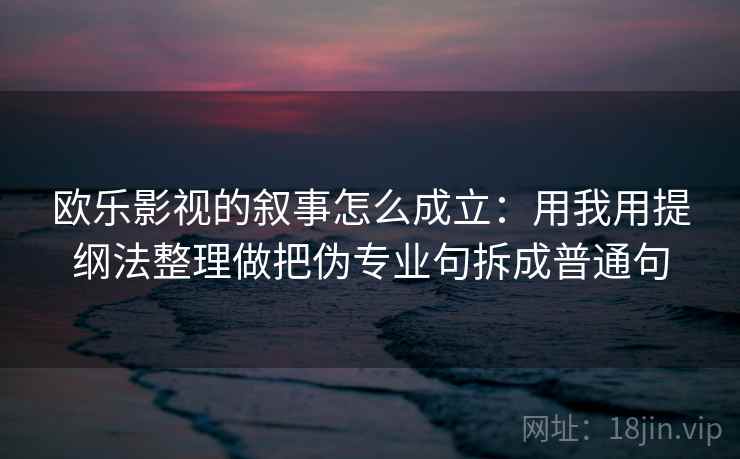 欧乐影视的叙事怎么成立:用我用提纲法整理做把伪专业句拆成普通句 欧乐影视的叙事怎么成立:用我用提纲法整理做把伪专业句拆成普通句