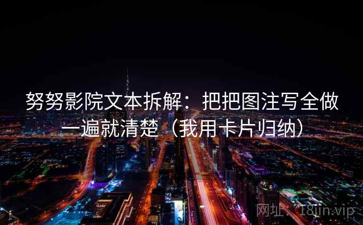 努努影院文本拆解：把把图注写全做一遍就清楚（我用卡片归纳）