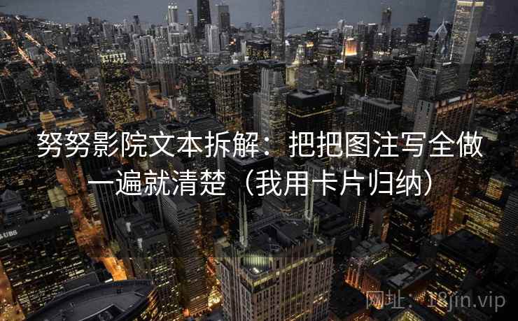 努努影院文本拆解：把把图注写全做一遍就清楚（我用卡片归纳）