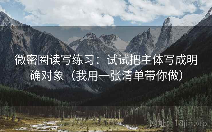微密圈读写练习：试试把主体写成明确对象（我用一张清单带你做）