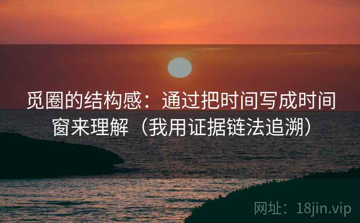 觅圈的结构感：通过把时间写成时间窗来理解（我用证据链法追溯）