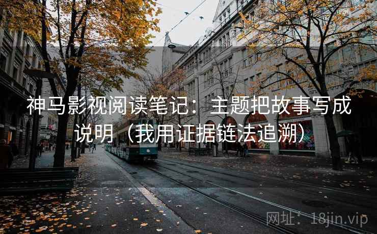 神马影视阅读笔记：主题把故事写成说明（我用证据链法追溯）