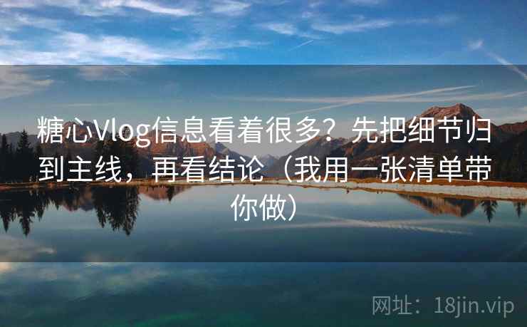 糖心Vlog信息看着很多？先把细节归到主线，再看结论（我用一张清单带你做）